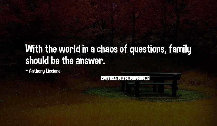 Anthony Liccione Quotes: With the world in a chaos of questions, family should be the answer.