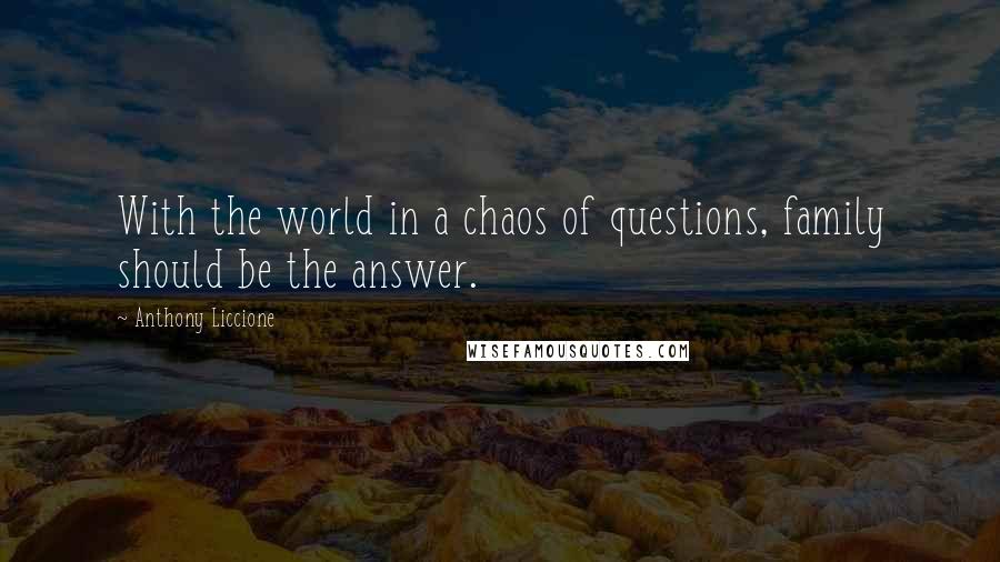 Anthony Liccione Quotes: With the world in a chaos of questions, family should be the answer.