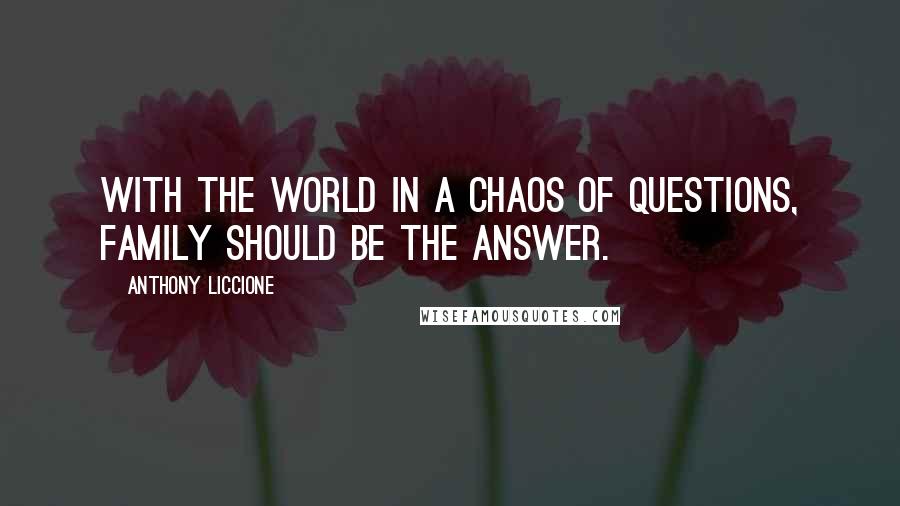 Anthony Liccione Quotes: With the world in a chaos of questions, family should be the answer.