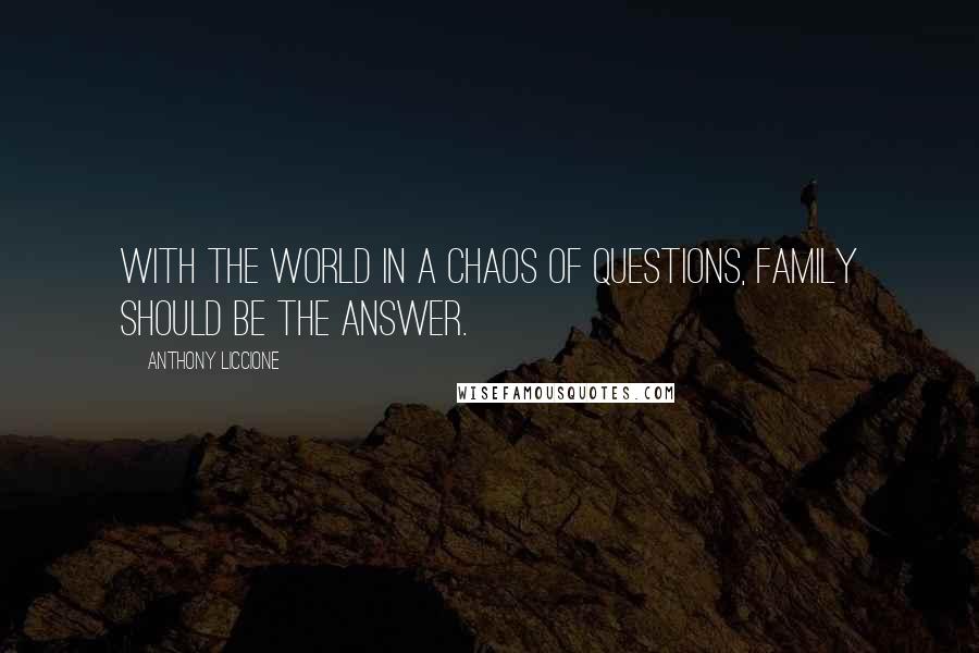 Anthony Liccione Quotes: With the world in a chaos of questions, family should be the answer.