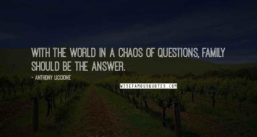 Anthony Liccione Quotes: With the world in a chaos of questions, family should be the answer.