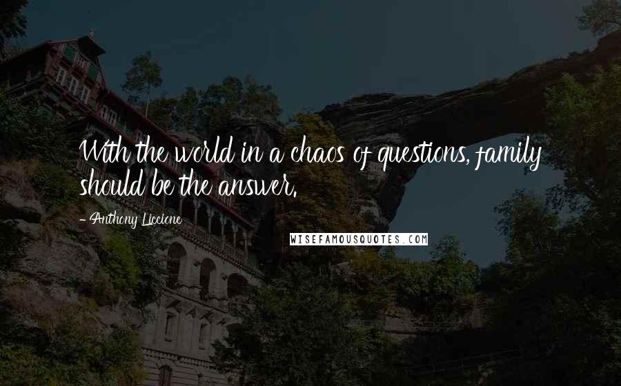 Anthony Liccione Quotes: With the world in a chaos of questions, family should be the answer.