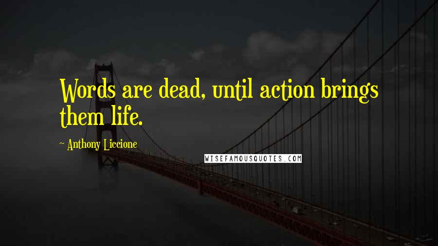 Anthony Liccione Quotes: Words are dead, until action brings them life.