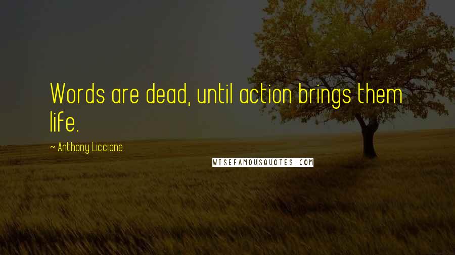 Anthony Liccione Quotes: Words are dead, until action brings them life.