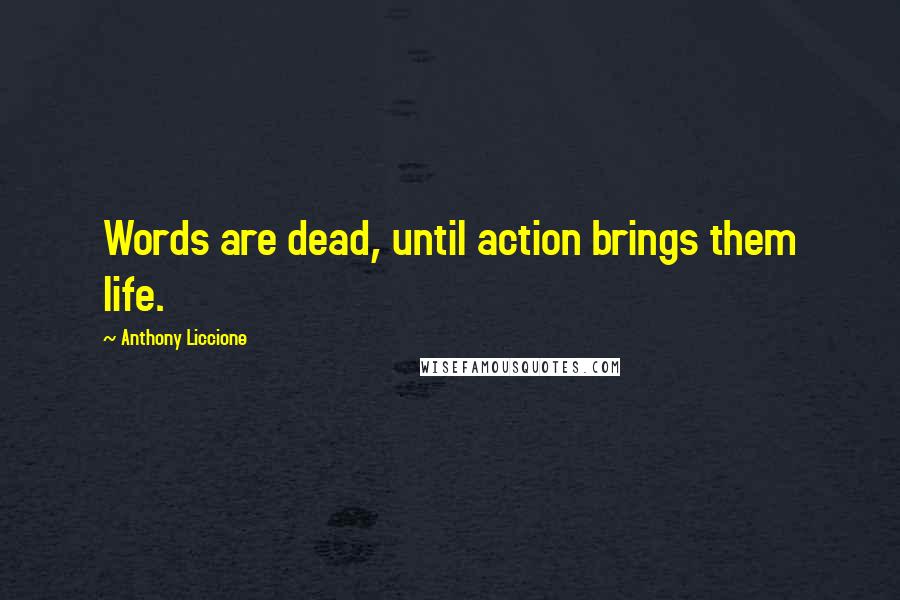 Anthony Liccione Quotes: Words are dead, until action brings them life.