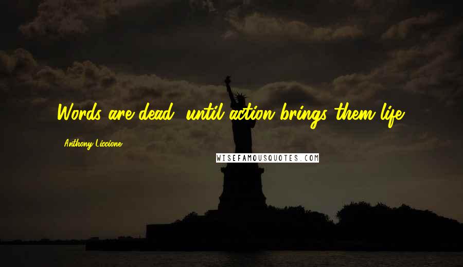 Anthony Liccione Quotes: Words are dead, until action brings them life.