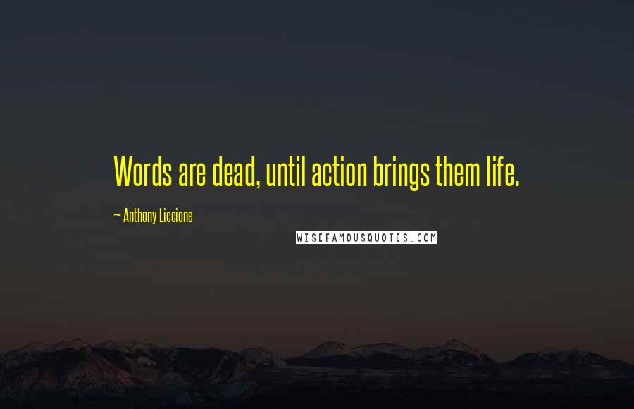 Anthony Liccione Quotes: Words are dead, until action brings them life.