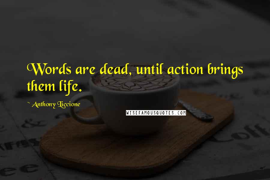 Anthony Liccione Quotes: Words are dead, until action brings them life.