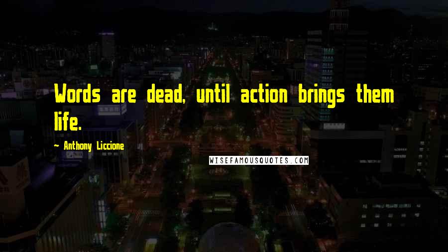 Anthony Liccione Quotes: Words are dead, until action brings them life.