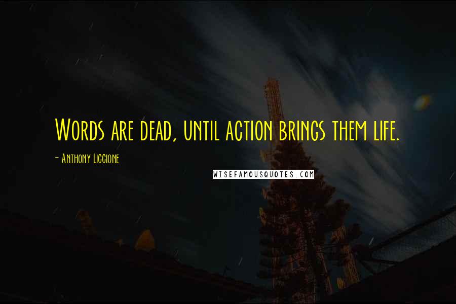 Anthony Liccione Quotes: Words are dead, until action brings them life.