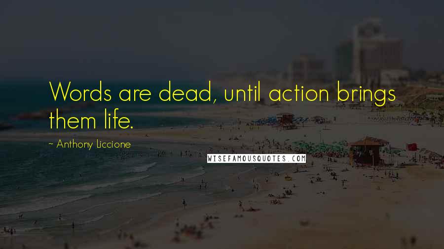 Anthony Liccione Quotes: Words are dead, until action brings them life.