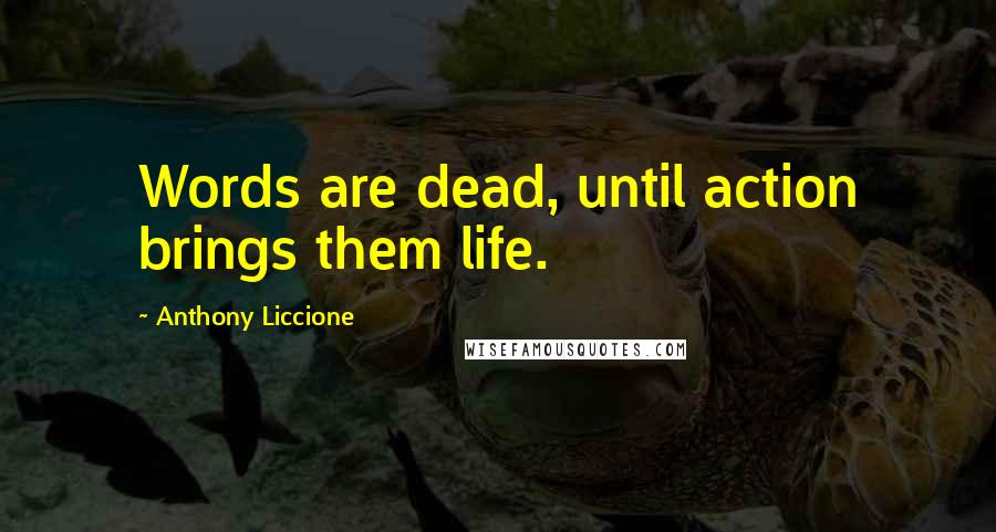 Anthony Liccione Quotes: Words are dead, until action brings them life.