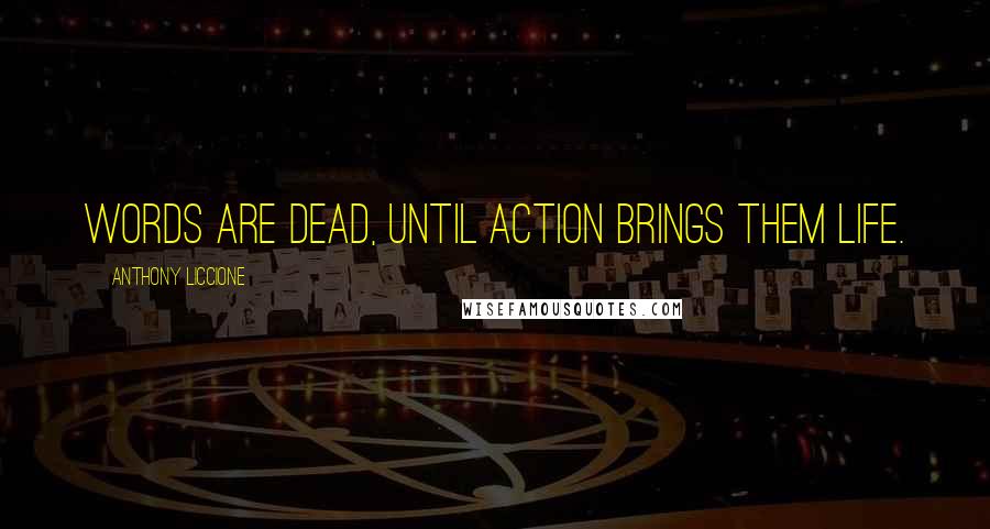 Anthony Liccione Quotes: Words are dead, until action brings them life.