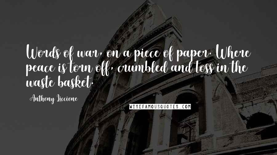 Anthony Liccione Quotes: Words of war, on a piece of paper. Where peace is torn off, crumbled and toss in the waste basket.