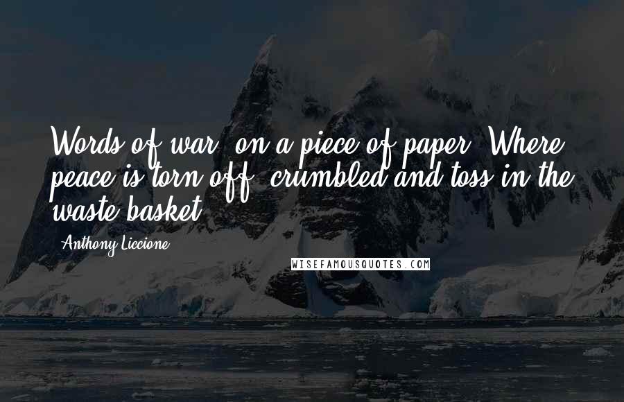 Anthony Liccione Quotes: Words of war, on a piece of paper. Where peace is torn off, crumbled and toss in the waste basket.