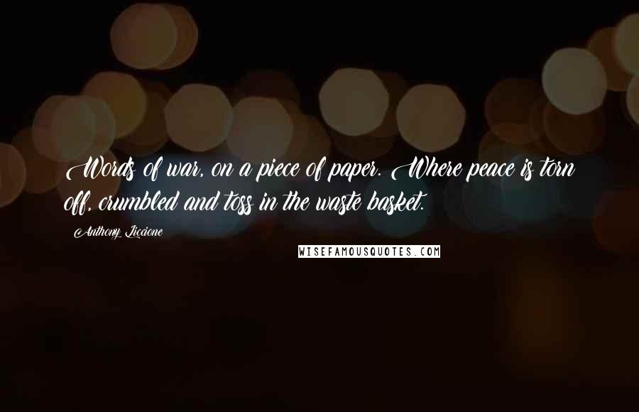 Anthony Liccione Quotes: Words of war, on a piece of paper. Where peace is torn off, crumbled and toss in the waste basket.