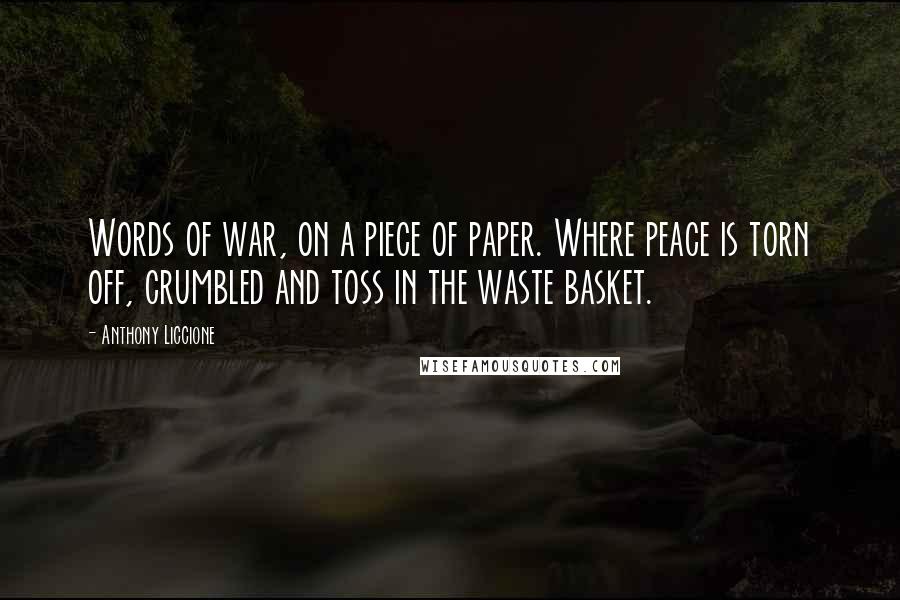 Anthony Liccione Quotes: Words of war, on a piece of paper. Where peace is torn off, crumbled and toss in the waste basket.