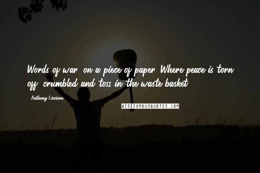 Anthony Liccione Quotes: Words of war, on a piece of paper. Where peace is torn off, crumbled and toss in the waste basket.