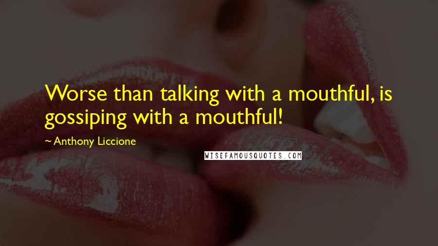 Anthony Liccione Quotes: Worse than talking with a mouthful, is gossiping with a mouthful!