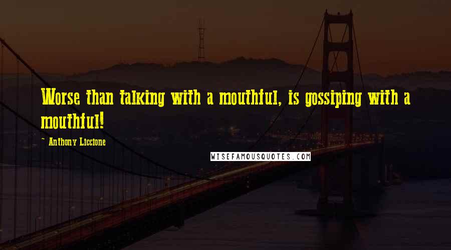 Anthony Liccione Quotes: Worse than talking with a mouthful, is gossiping with a mouthful!