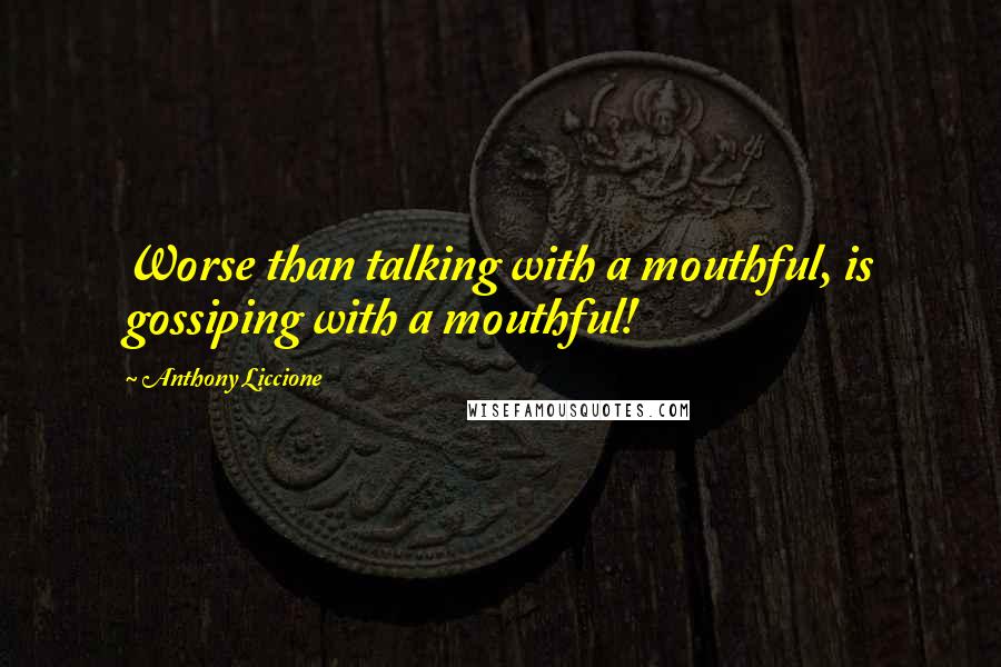 Anthony Liccione Quotes: Worse than talking with a mouthful, is gossiping with a mouthful!