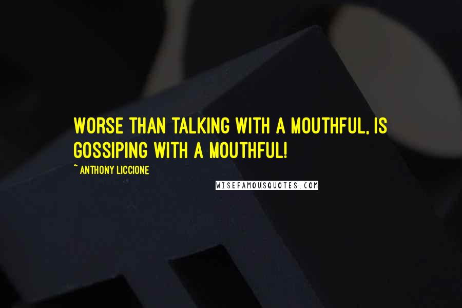 Anthony Liccione Quotes: Worse than talking with a mouthful, is gossiping with a mouthful!