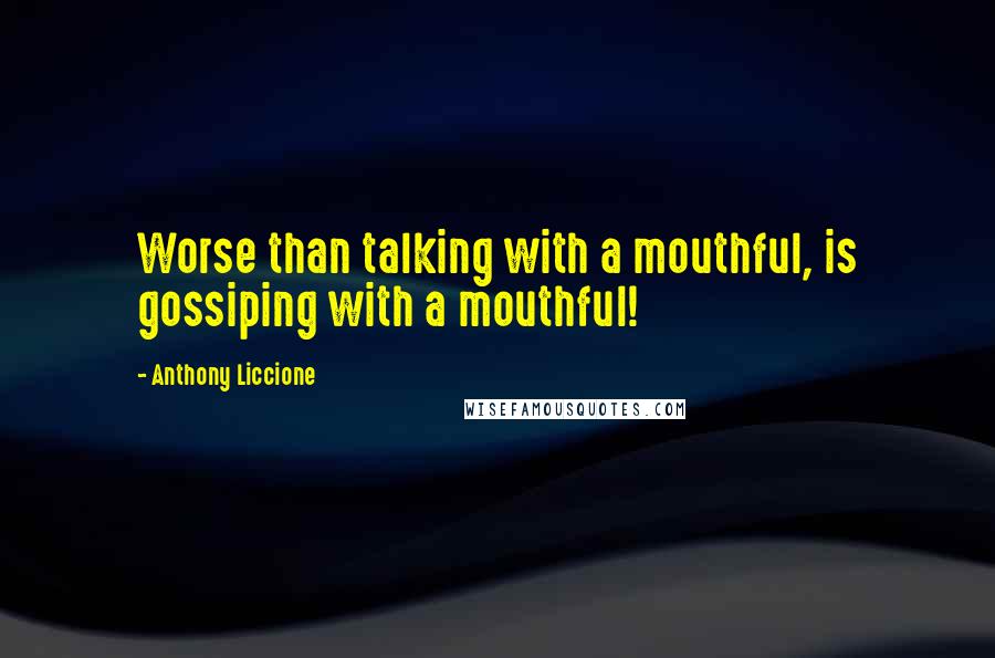 Anthony Liccione Quotes: Worse than talking with a mouthful, is gossiping with a mouthful!