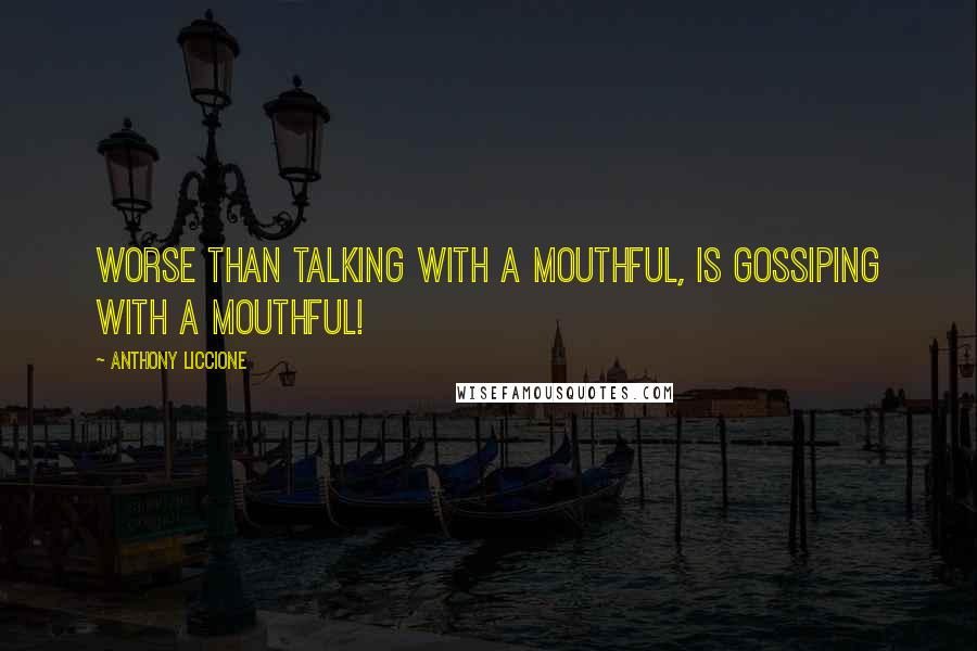 Anthony Liccione Quotes: Worse than talking with a mouthful, is gossiping with a mouthful!