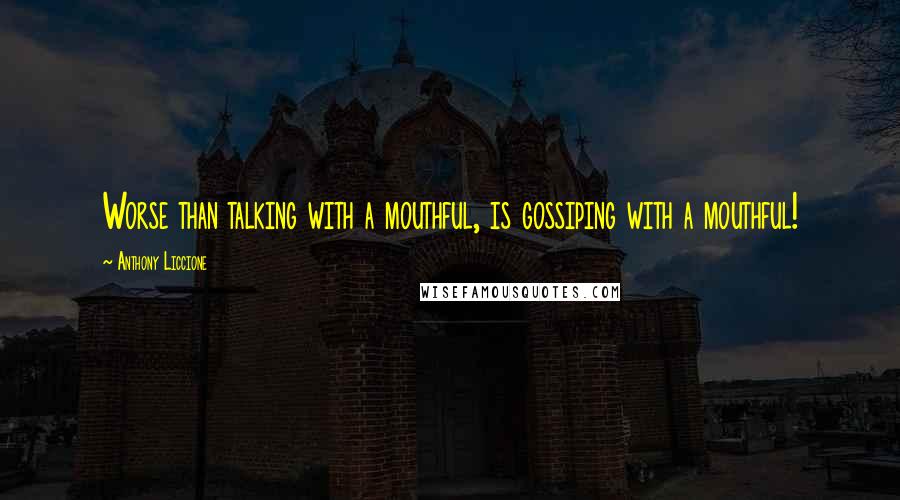 Anthony Liccione Quotes: Worse than talking with a mouthful, is gossiping with a mouthful!