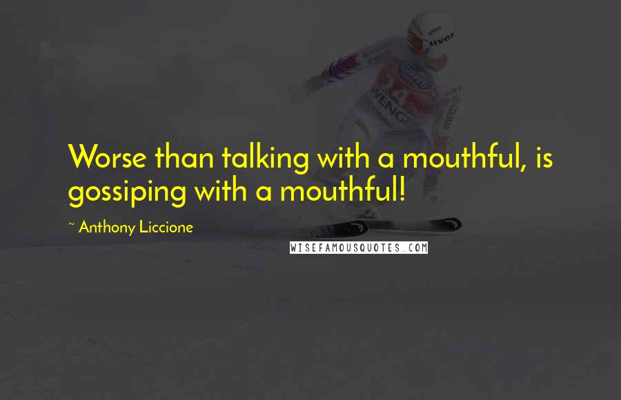 Anthony Liccione Quotes: Worse than talking with a mouthful, is gossiping with a mouthful!