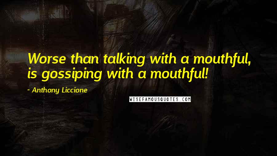 Anthony Liccione Quotes: Worse than talking with a mouthful, is gossiping with a mouthful!