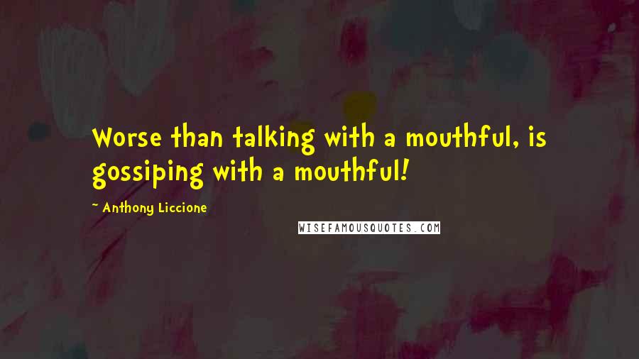 Anthony Liccione Quotes: Worse than talking with a mouthful, is gossiping with a mouthful!