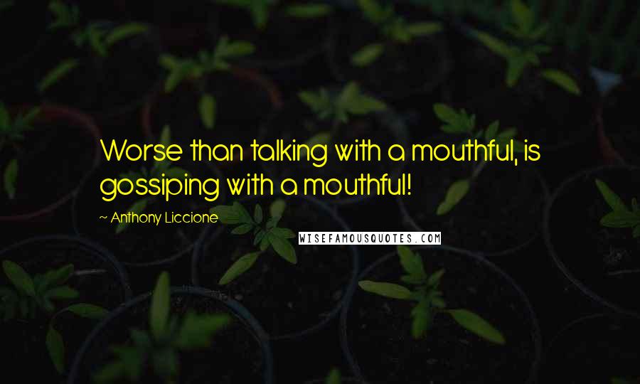 Anthony Liccione Quotes: Worse than talking with a mouthful, is gossiping with a mouthful!