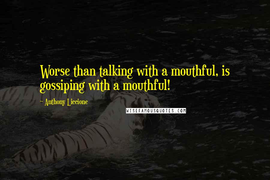 Anthony Liccione Quotes: Worse than talking with a mouthful, is gossiping with a mouthful!