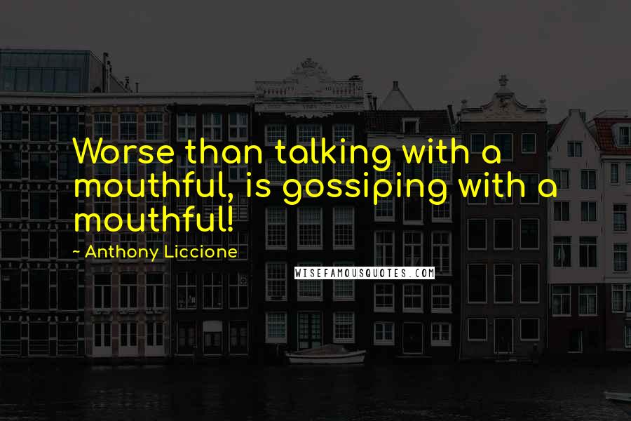 Anthony Liccione Quotes: Worse than talking with a mouthful, is gossiping with a mouthful!