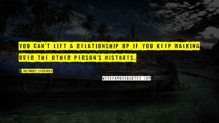 Anthony Liccione Quotes: You can't lift a relationship up if you keep walking over the other person's mistakes.