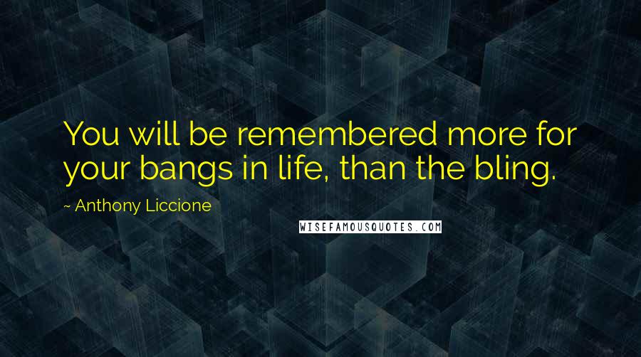 Anthony Liccione Quotes: You will be remembered more for your bangs in life, than the bling.