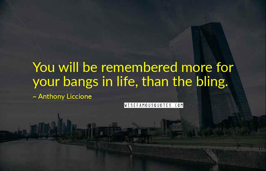 Anthony Liccione Quotes: You will be remembered more for your bangs in life, than the bling.