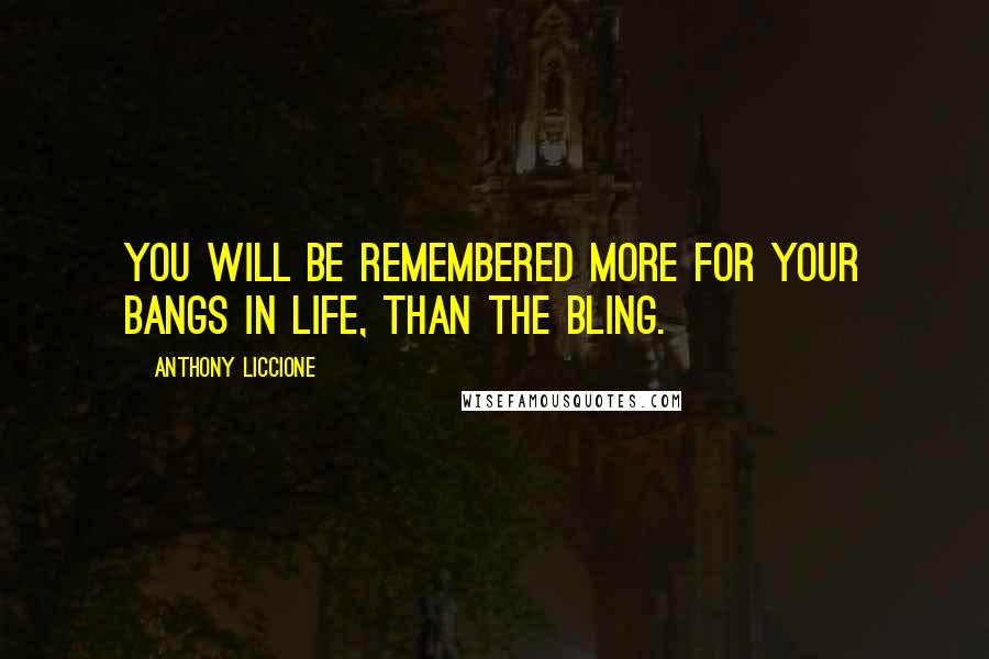 Anthony Liccione Quotes: You will be remembered more for your bangs in life, than the bling.