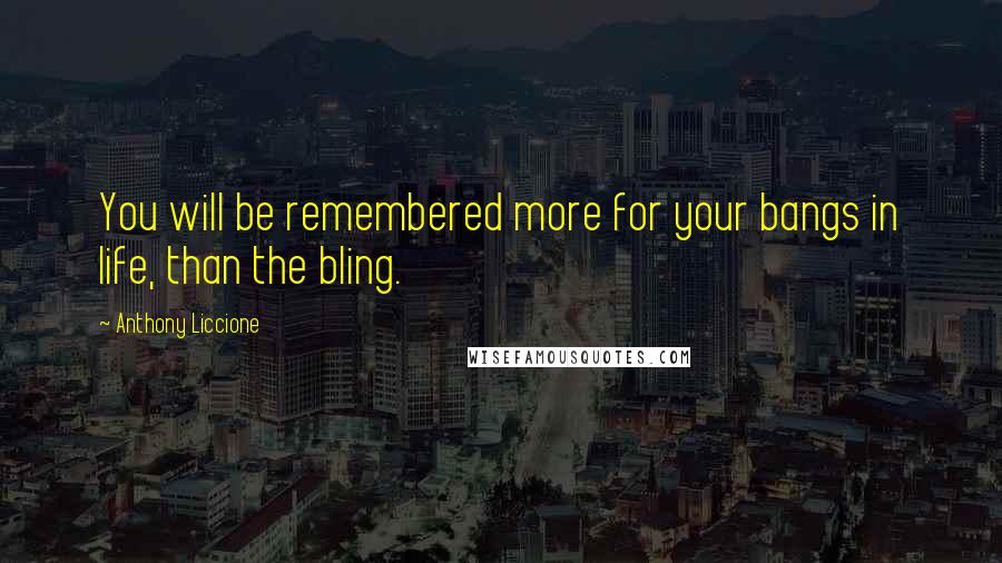 Anthony Liccione Quotes: You will be remembered more for your bangs in life, than the bling.
