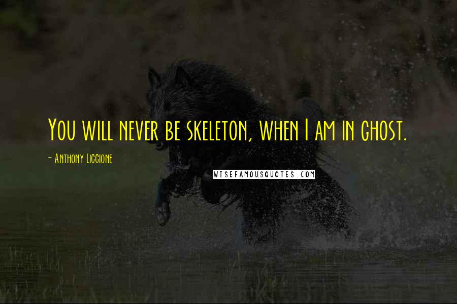 Anthony Liccione Quotes: You will never be skeleton, when I am in ghost.