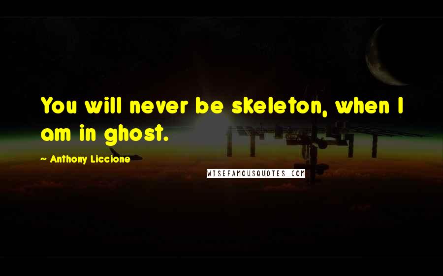 Anthony Liccione Quotes: You will never be skeleton, when I am in ghost.