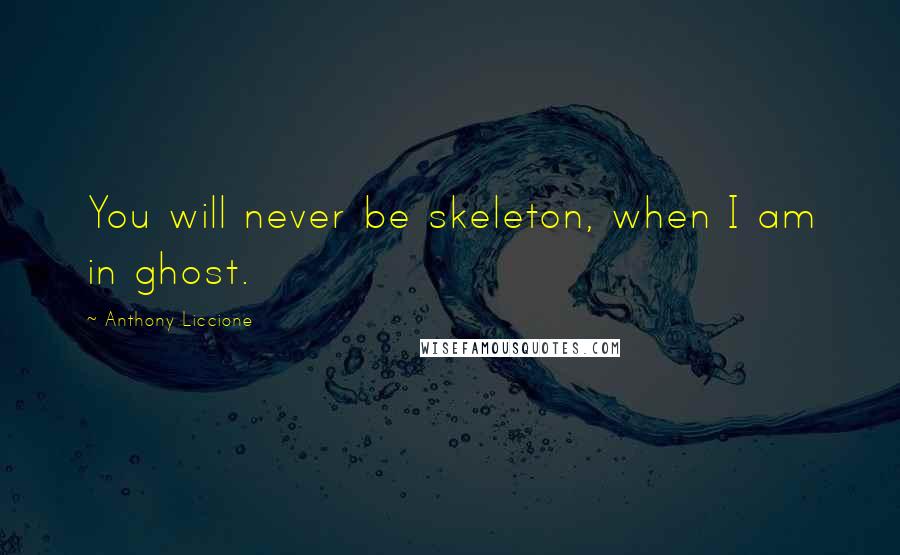 Anthony Liccione Quotes: You will never be skeleton, when I am in ghost.