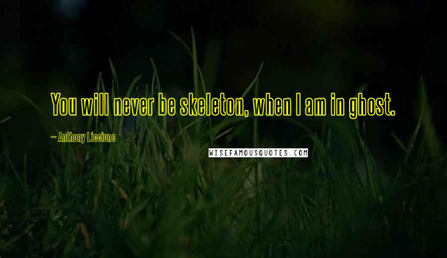 Anthony Liccione Quotes: You will never be skeleton, when I am in ghost.