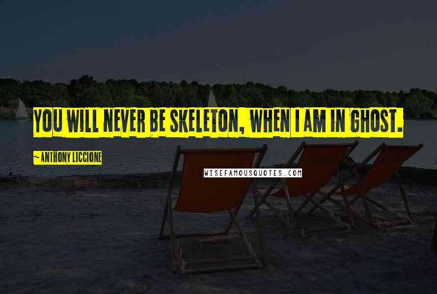 Anthony Liccione Quotes: You will never be skeleton, when I am in ghost.