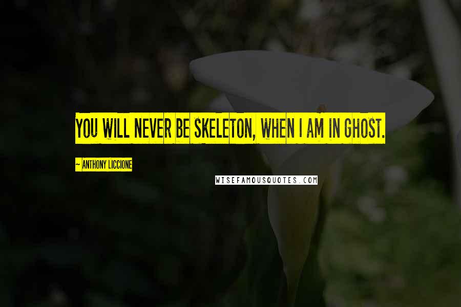 Anthony Liccione Quotes: You will never be skeleton, when I am in ghost.