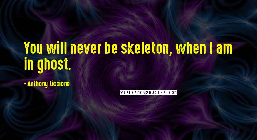 Anthony Liccione Quotes: You will never be skeleton, when I am in ghost.