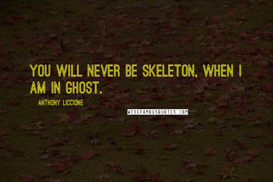 Anthony Liccione Quotes: You will never be skeleton, when I am in ghost.