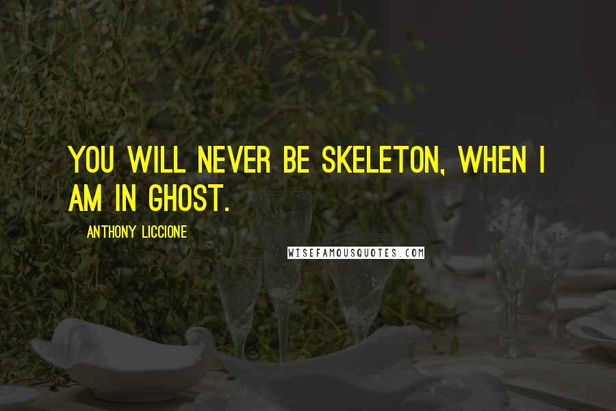 Anthony Liccione Quotes: You will never be skeleton, when I am in ghost.