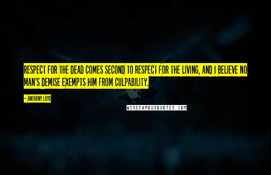 Anthony Loyd Quotes: Respect for the dead comes second to respect for the living, and I believe no man's demise exempts him from culpability.